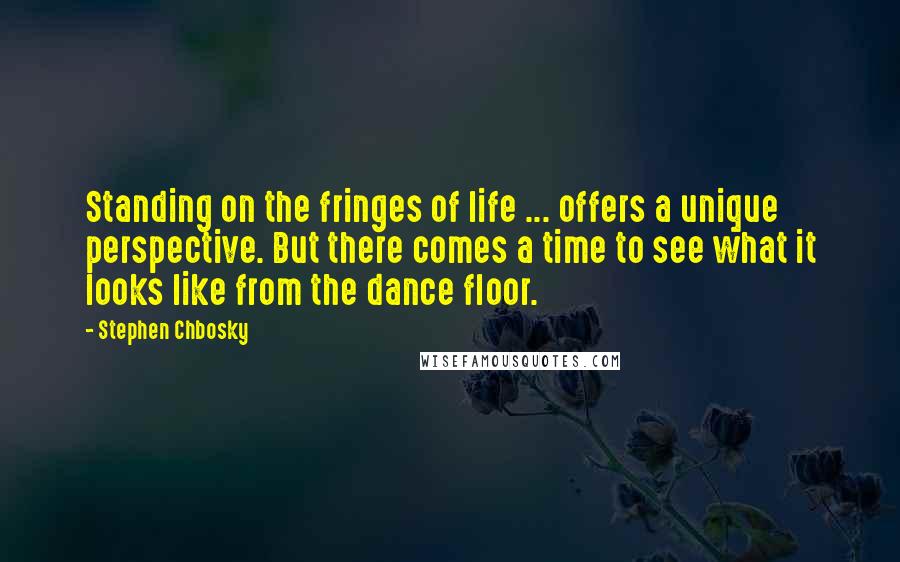 Stephen Chbosky Quotes: Standing on the fringes of life ... offers a unique perspective. But there comes a time to see what it looks like from the dance floor.