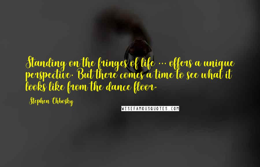 Stephen Chbosky Quotes: Standing on the fringes of life ... offers a unique perspective. But there comes a time to see what it looks like from the dance floor.