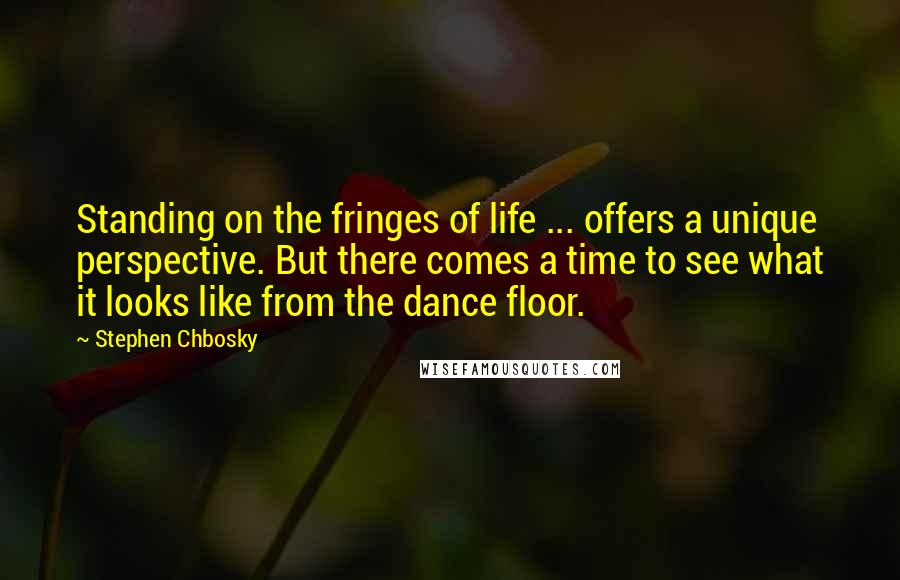 Stephen Chbosky Quotes: Standing on the fringes of life ... offers a unique perspective. But there comes a time to see what it looks like from the dance floor.