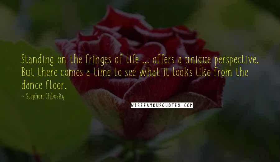 Stephen Chbosky Quotes: Standing on the fringes of life ... offers a unique perspective. But there comes a time to see what it looks like from the dance floor.