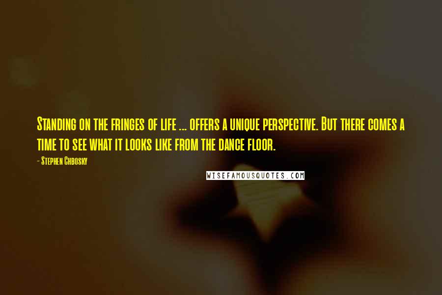 Stephen Chbosky Quotes: Standing on the fringes of life ... offers a unique perspective. But there comes a time to see what it looks like from the dance floor.