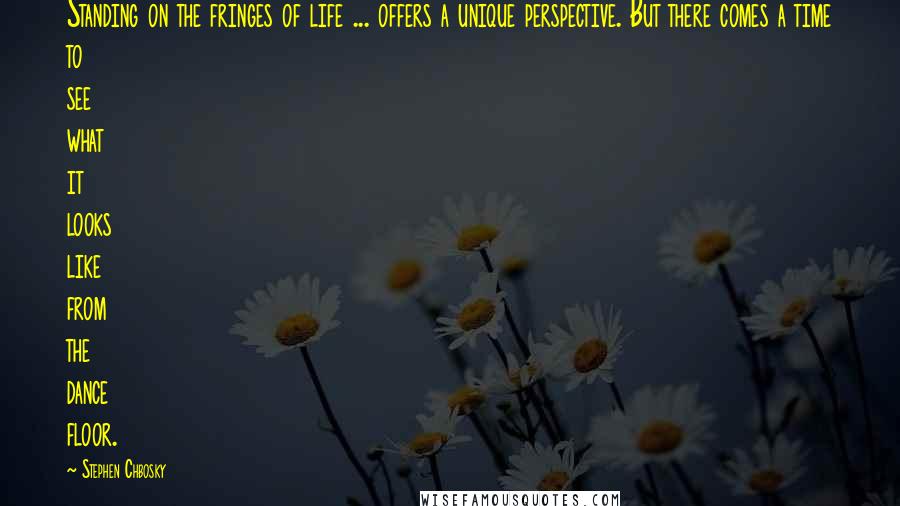 Stephen Chbosky Quotes: Standing on the fringes of life ... offers a unique perspective. But there comes a time to see what it looks like from the dance floor.