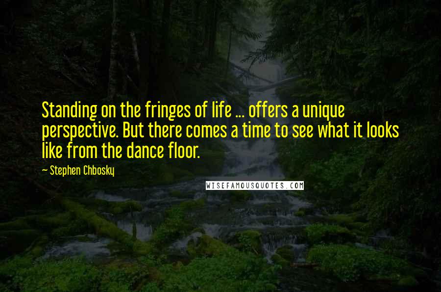 Stephen Chbosky Quotes: Standing on the fringes of life ... offers a unique perspective. But there comes a time to see what it looks like from the dance floor.