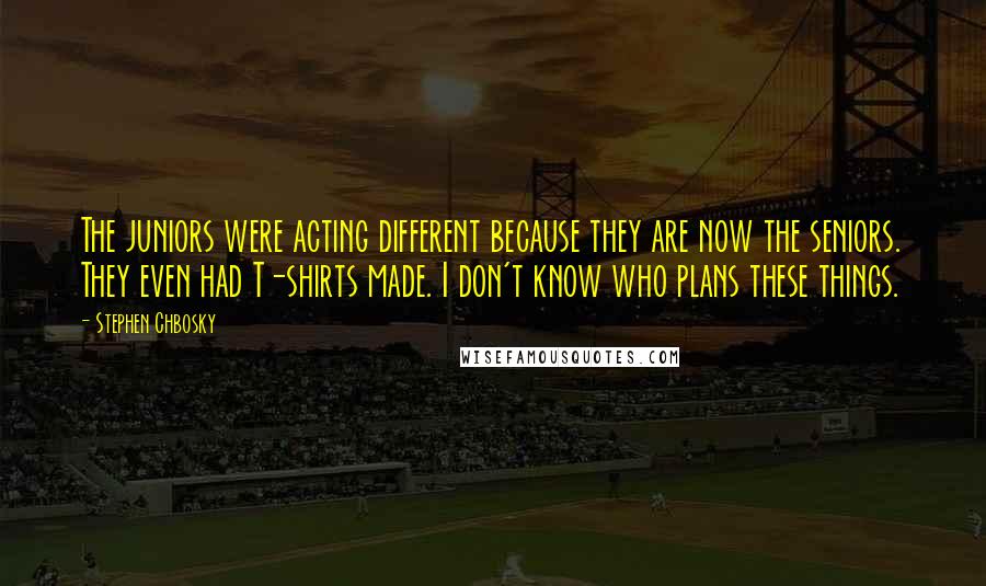 Stephen Chbosky Quotes: The juniors were acting different because they are now the seniors. They even had T-shirts made. I don't know who plans these things.