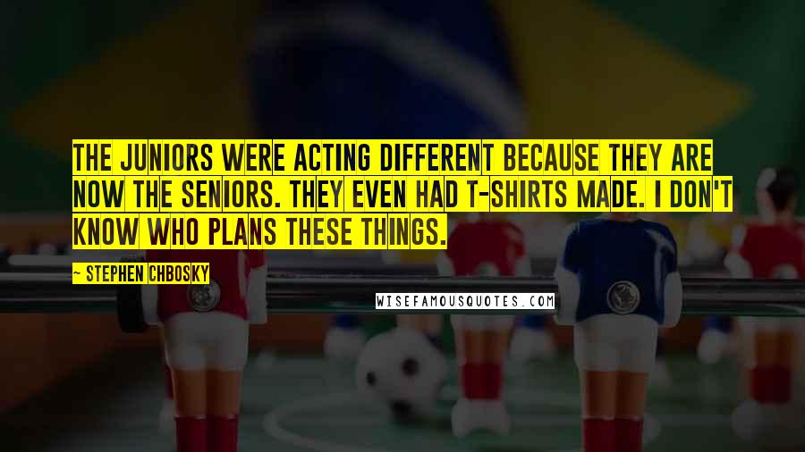 Stephen Chbosky Quotes: The juniors were acting different because they are now the seniors. They even had T-shirts made. I don't know who plans these things.