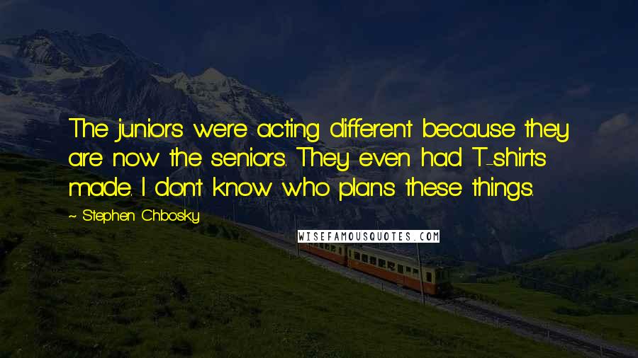 Stephen Chbosky Quotes: The juniors were acting different because they are now the seniors. They even had T-shirts made. I don't know who plans these things.