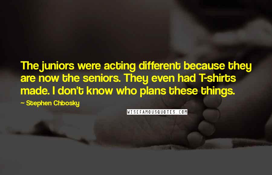 Stephen Chbosky Quotes: The juniors were acting different because they are now the seniors. They even had T-shirts made. I don't know who plans these things.