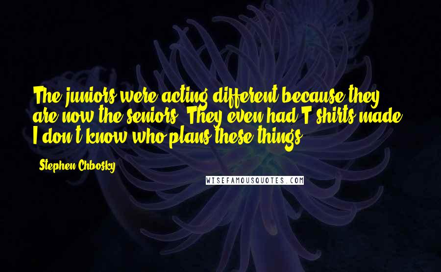Stephen Chbosky Quotes: The juniors were acting different because they are now the seniors. They even had T-shirts made. I don't know who plans these things.