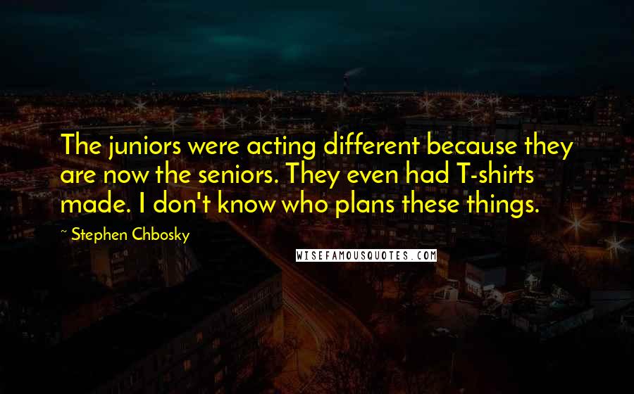 Stephen Chbosky Quotes: The juniors were acting different because they are now the seniors. They even had T-shirts made. I don't know who plans these things.