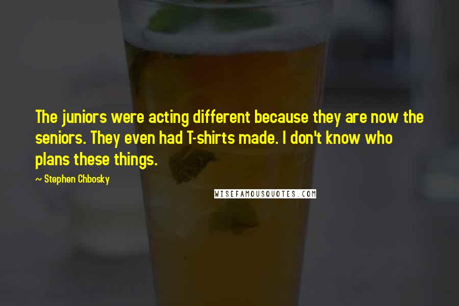 Stephen Chbosky Quotes: The juniors were acting different because they are now the seniors. They even had T-shirts made. I don't know who plans these things.