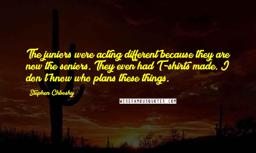 Stephen Chbosky Quotes: The juniors were acting different because they are now the seniors. They even had T-shirts made. I don't know who plans these things.