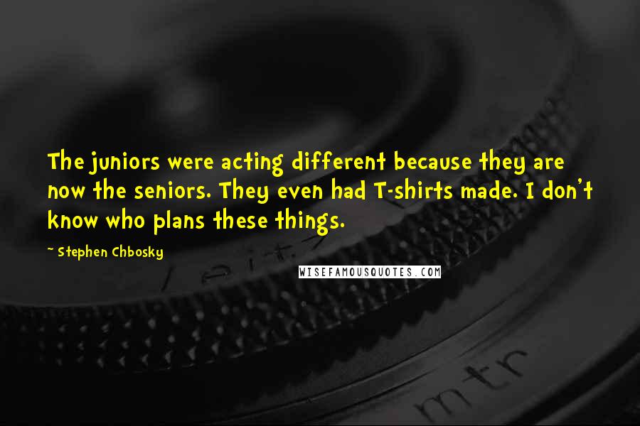 Stephen Chbosky Quotes: The juniors were acting different because they are now the seniors. They even had T-shirts made. I don't know who plans these things.