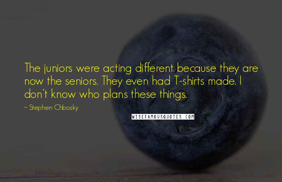 Stephen Chbosky Quotes: The juniors were acting different because they are now the seniors. They even had T-shirts made. I don't know who plans these things.