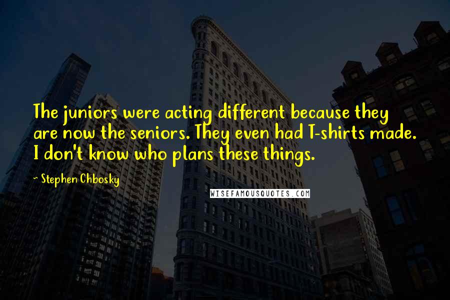 Stephen Chbosky Quotes: The juniors were acting different because they are now the seniors. They even had T-shirts made. I don't know who plans these things.