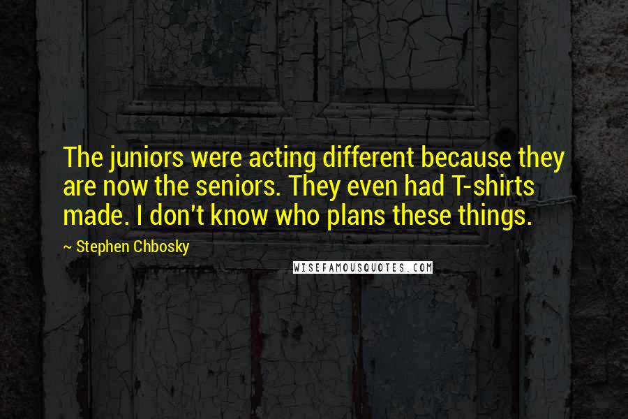 Stephen Chbosky Quotes: The juniors were acting different because they are now the seniors. They even had T-shirts made. I don't know who plans these things.