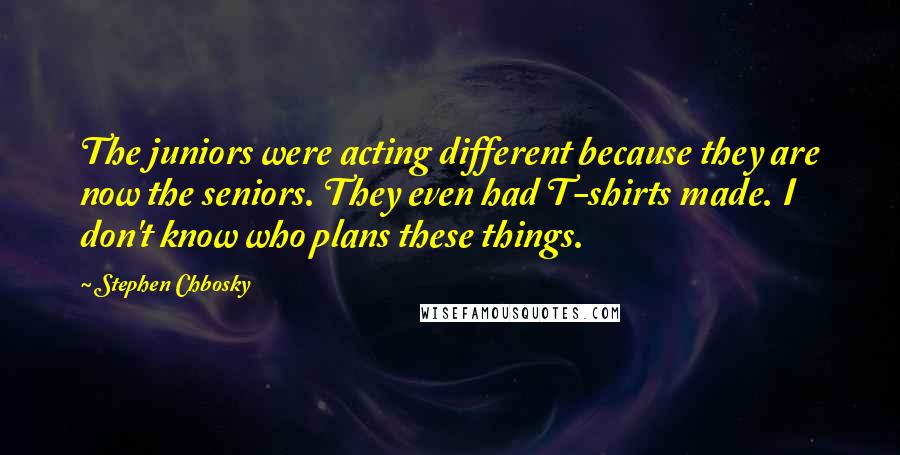 Stephen Chbosky Quotes: The juniors were acting different because they are now the seniors. They even had T-shirts made. I don't know who plans these things.