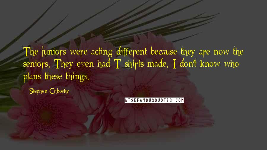 Stephen Chbosky Quotes: The juniors were acting different because they are now the seniors. They even had T-shirts made. I don't know who plans these things.