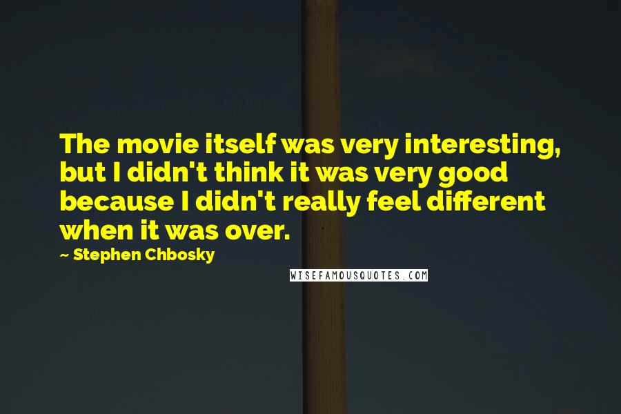 Stephen Chbosky Quotes: The movie itself was very interesting, but I didn't think it was very good because I didn't really feel different when it was over.