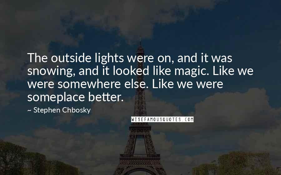 Stephen Chbosky Quotes: The outside lights were on, and it was snowing, and it looked like magic. Like we were somewhere else. Like we were someplace better.
