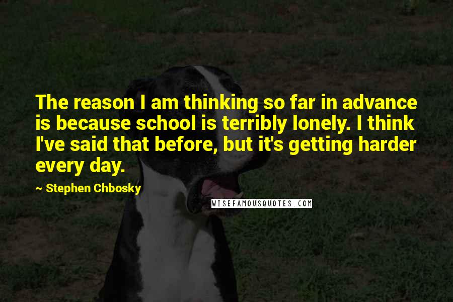 Stephen Chbosky Quotes: The reason I am thinking so far in advance is because school is terribly lonely. I think I've said that before, but it's getting harder every day.