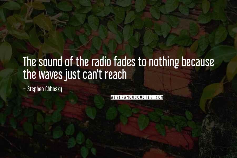 Stephen Chbosky Quotes: The sound of the radio fades to nothing because the waves just can't reach