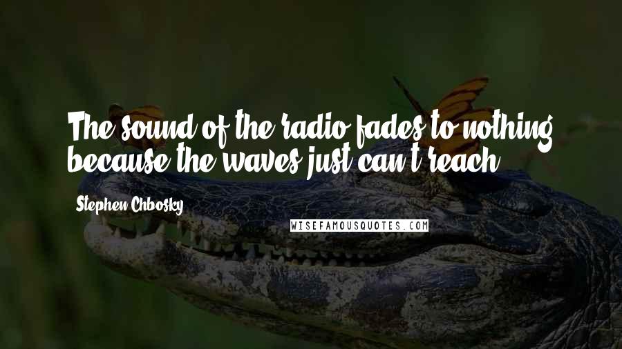 Stephen Chbosky Quotes: The sound of the radio fades to nothing because the waves just can't reach