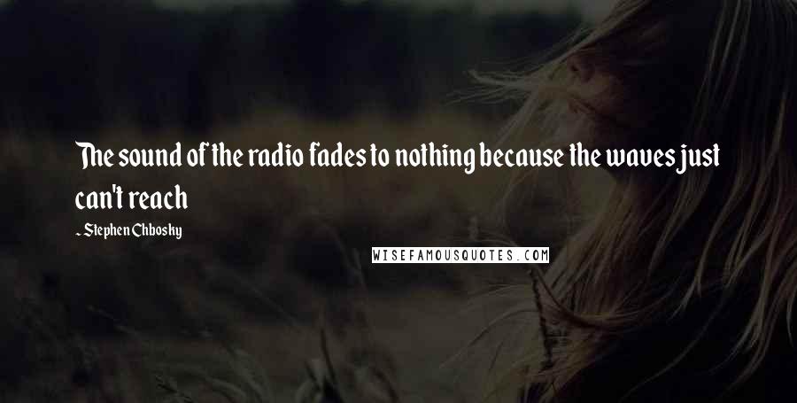 Stephen Chbosky Quotes: The sound of the radio fades to nothing because the waves just can't reach