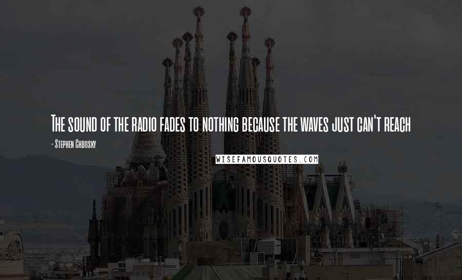 Stephen Chbosky Quotes: The sound of the radio fades to nothing because the waves just can't reach