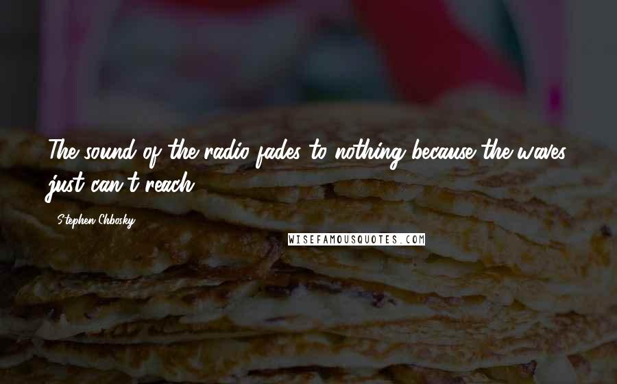 Stephen Chbosky Quotes: The sound of the radio fades to nothing because the waves just can't reach