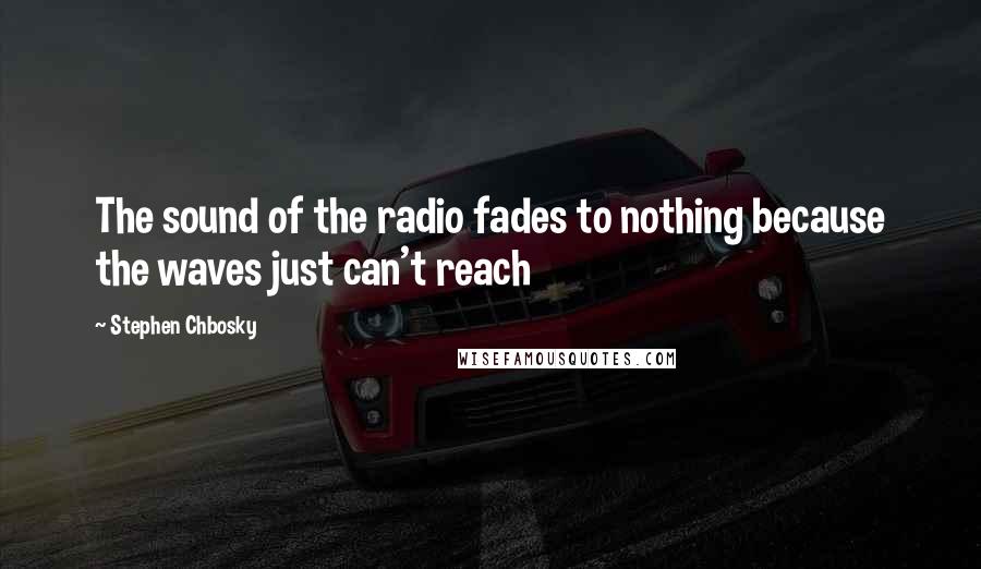 Stephen Chbosky Quotes: The sound of the radio fades to nothing because the waves just can't reach