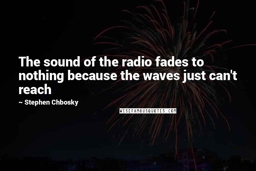 Stephen Chbosky Quotes: The sound of the radio fades to nothing because the waves just can't reach