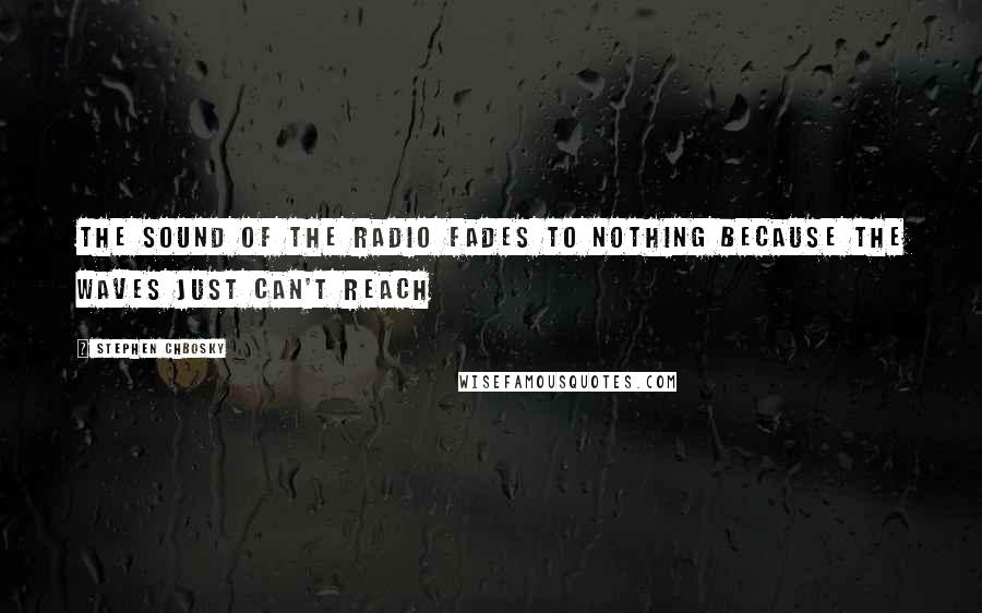 Stephen Chbosky Quotes: The sound of the radio fades to nothing because the waves just can't reach