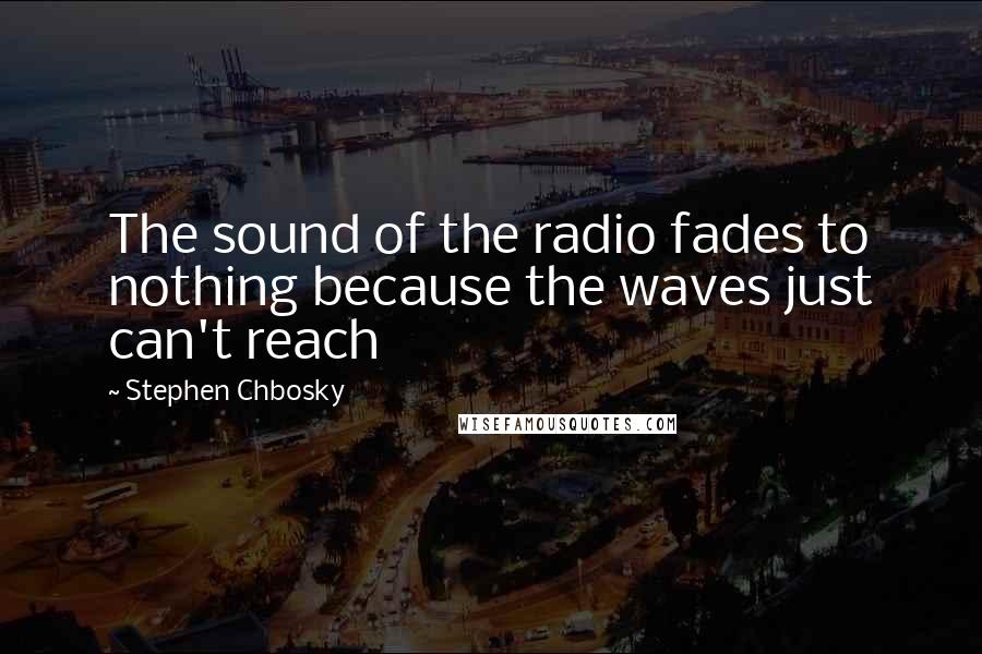 Stephen Chbosky Quotes: The sound of the radio fades to nothing because the waves just can't reach
