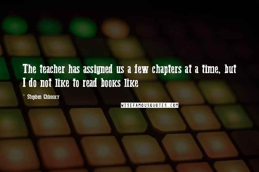 Stephen Chbosky Quotes: The teacher has assigned us a few chapters at a time, but I do not like to read books like