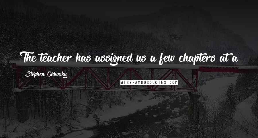 Stephen Chbosky Quotes: The teacher has assigned us a few chapters at a time, but I do not like to read books like