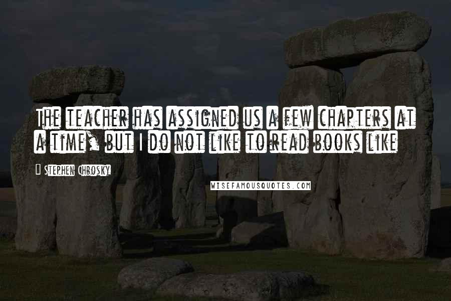 Stephen Chbosky Quotes: The teacher has assigned us a few chapters at a time, but I do not like to read books like