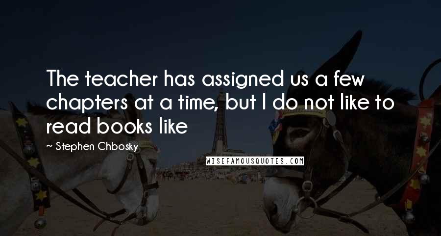 Stephen Chbosky Quotes: The teacher has assigned us a few chapters at a time, but I do not like to read books like