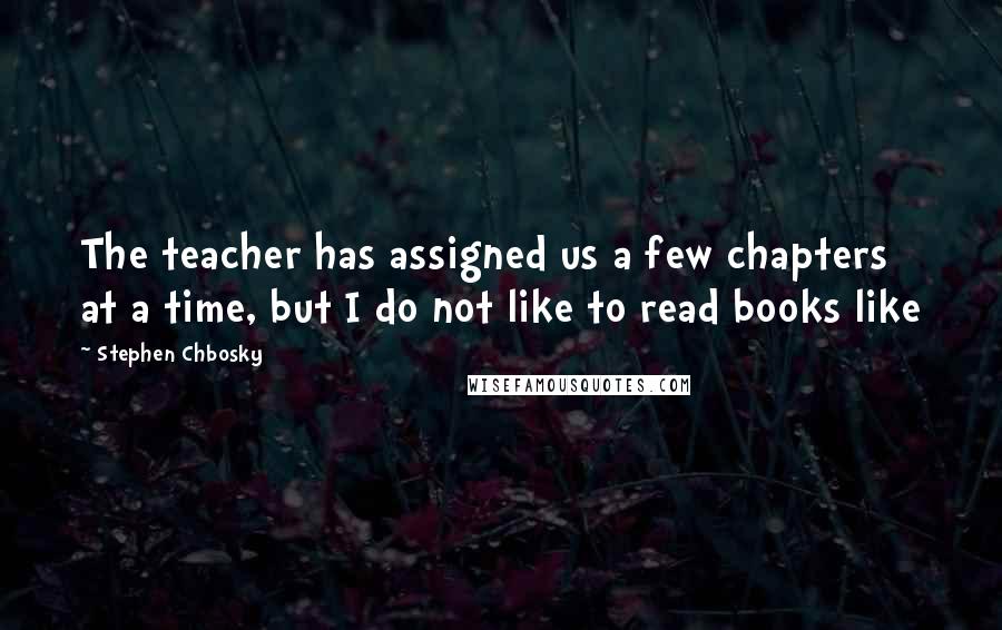 Stephen Chbosky Quotes: The teacher has assigned us a few chapters at a time, but I do not like to read books like