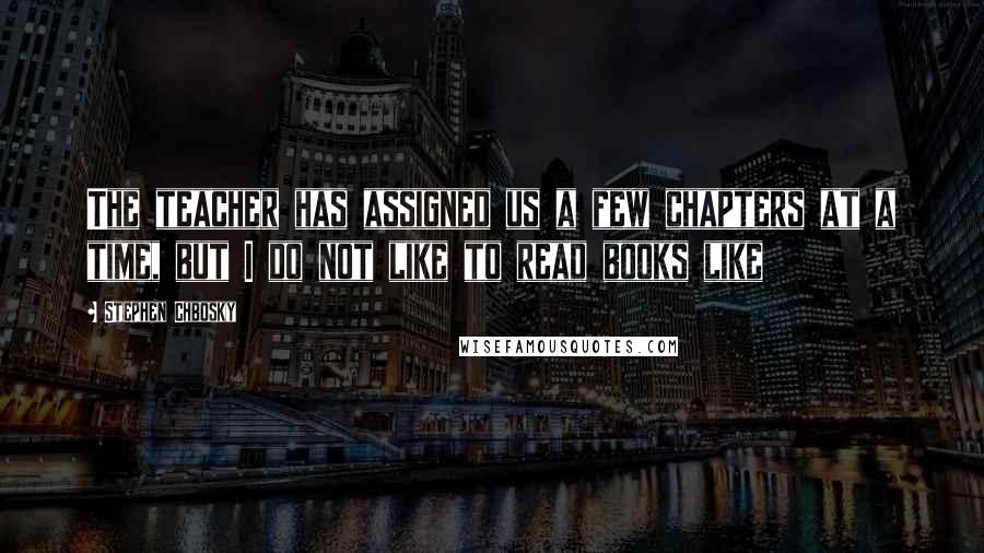 Stephen Chbosky Quotes: The teacher has assigned us a few chapters at a time, but I do not like to read books like