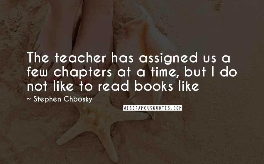 Stephen Chbosky Quotes: The teacher has assigned us a few chapters at a time, but I do not like to read books like