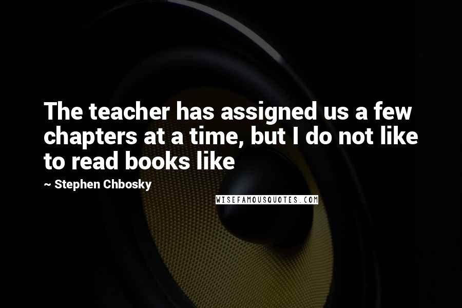 Stephen Chbosky Quotes: The teacher has assigned us a few chapters at a time, but I do not like to read books like