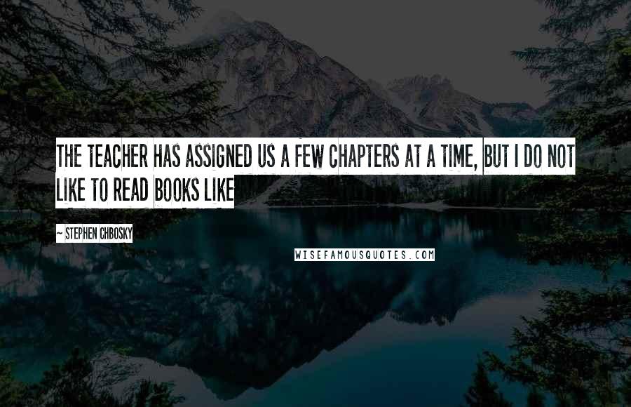 Stephen Chbosky Quotes: The teacher has assigned us a few chapters at a time, but I do not like to read books like