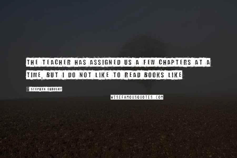 Stephen Chbosky Quotes: The teacher has assigned us a few chapters at a time, but I do not like to read books like