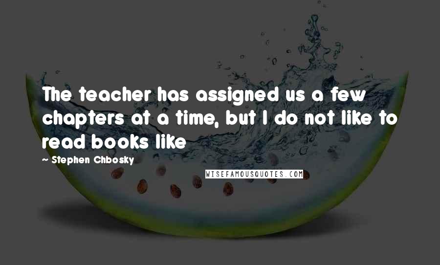 Stephen Chbosky Quotes: The teacher has assigned us a few chapters at a time, but I do not like to read books like
