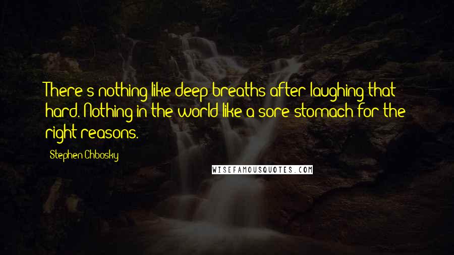 Stephen Chbosky Quotes: There's nothing like deep breaths after laughing that hard. Nothing in the world like a sore stomach for the right reasons.