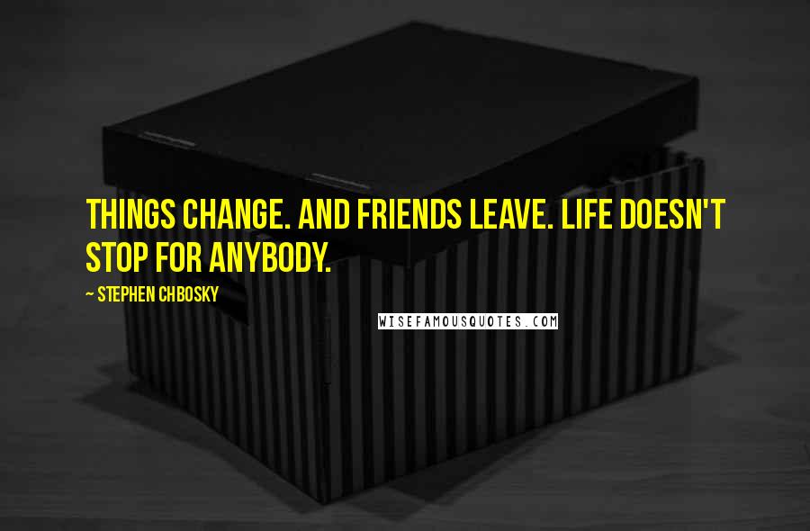 Stephen Chbosky Quotes: Things change. And friends leave. Life doesn't stop for anybody.