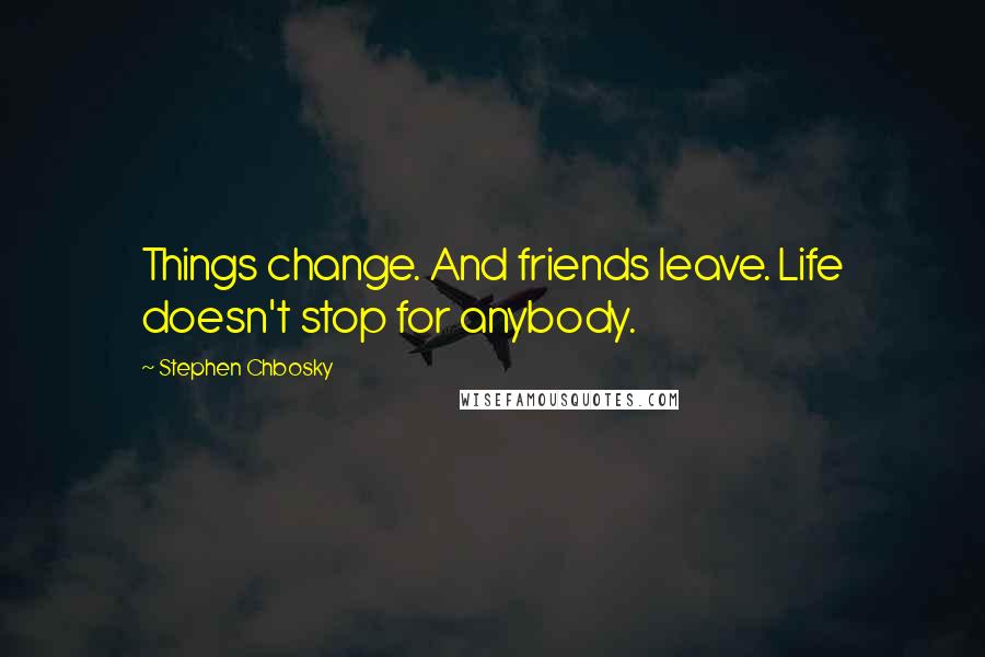 Stephen Chbosky Quotes: Things change. And friends leave. Life doesn't stop for anybody.