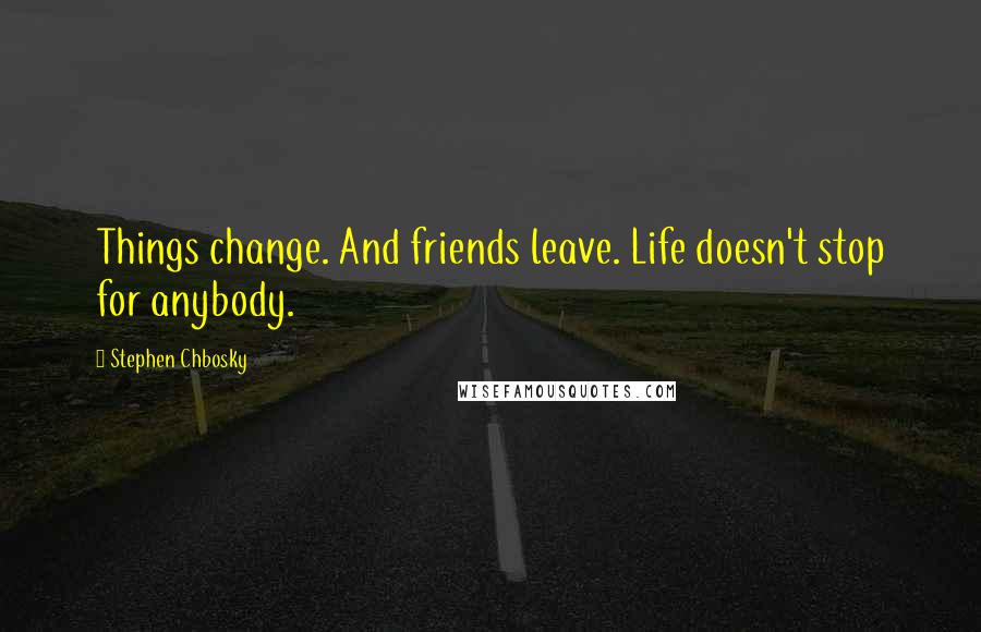 Stephen Chbosky Quotes: Things change. And friends leave. Life doesn't stop for anybody.