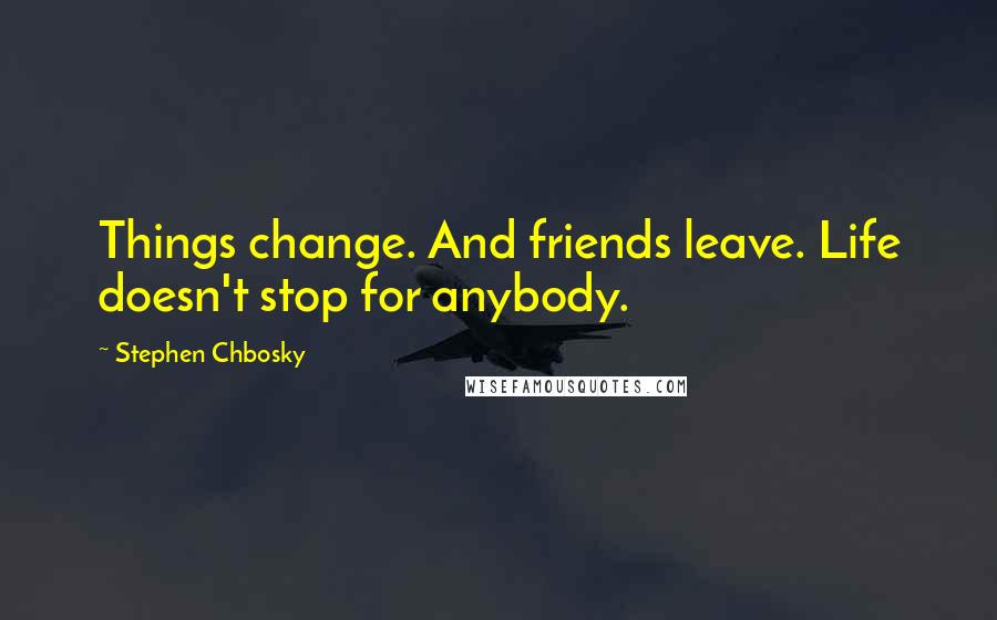 Stephen Chbosky Quotes: Things change. And friends leave. Life doesn't stop for anybody.