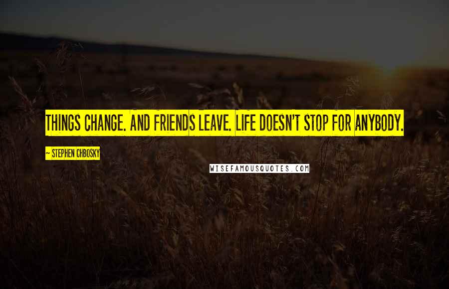 Stephen Chbosky Quotes: Things change. And friends leave. Life doesn't stop for anybody.